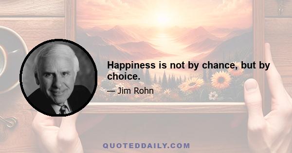 Happiness is not by chance, but by choice.