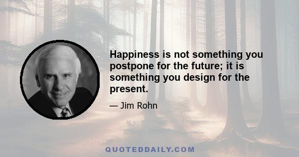 Happiness is not something you postpone for the future; it is something you design for the present.