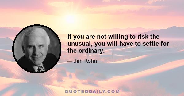 If you are not willing to risk the unusual, you will have to settle for the ordinary.