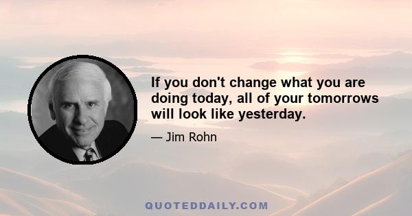 If you don't change what you are doing today, all of your tomorrows will look like yesterday.