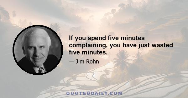 If you spend five minutes complaining, you have just wasted five minutes.