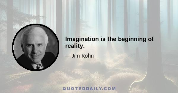 Imagination is the beginning of reality.