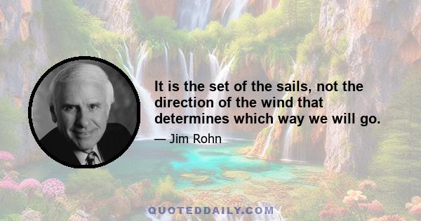 It is the set of the sails, not the direction of the wind that determines which way we will go.