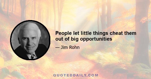 People let little things cheat them out of big opportunities