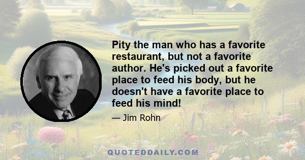 Pity the man who has a favorite restaurant, but not a favorite author. He's picked out a favorite place to feed his body, but he doesn't have a favorite place to feed his mind!