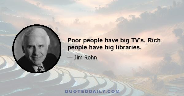 Poor people have big TV's. Rich people have big libraries.