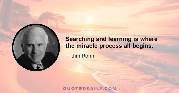 Searching and learning is where the miracle process all begins.