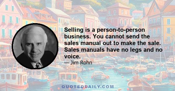 Selling is a person-to-person business. You cannot send the sales manual out to make the sale. Sales manuals have no legs and no voice.