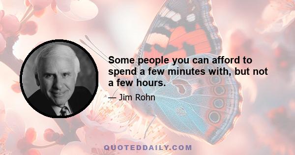 Some people you can afford to spend a few minutes with, but not a few hours.