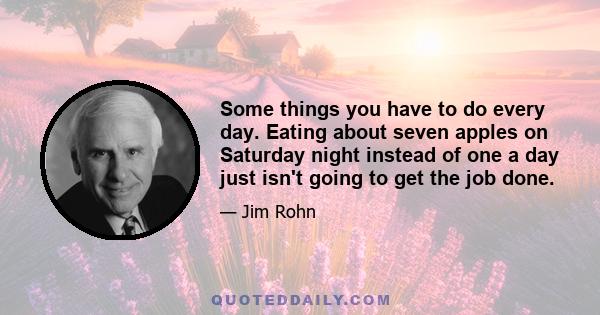 Some things you have to do every day. Eating about seven apples on Saturday night instead of one a day just isn't going to get the job done.