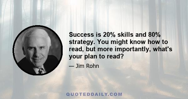 Success is 20% skills and 80% strategy. You might know how to read, but more importantly, what's your plan to read?