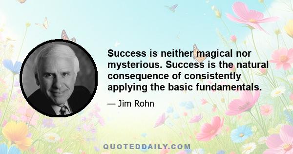 Success is neither magical nor mysterious. Success is the natural consequence of consistently applying the basic fundamentals.