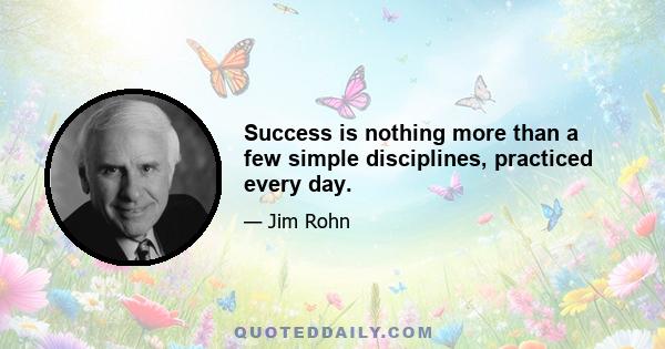 Success is nothing more than a few simple disciplines, practiced every day.