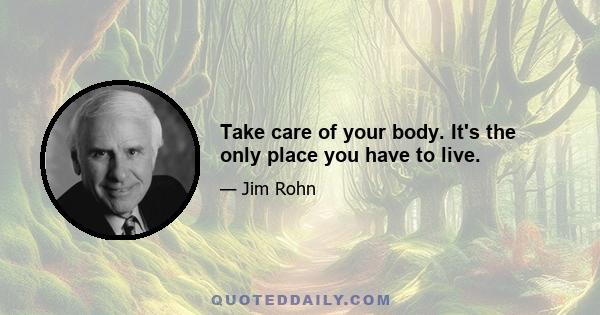 Take care of your body. It's the only place you have to live.