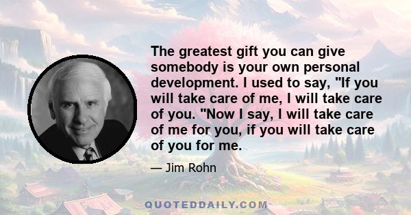 The greatest gift you can give somebody is your own personal development. I used to say, If you will take care of me, I will take care of you. Now I say, I will take care of me for you, if you will take care of you for