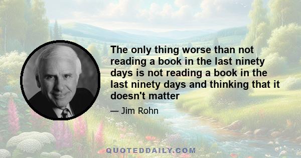 The only thing worse than not reading a book in the last ninety days is not reading a book in the last ninety days and thinking that it doesn't matter