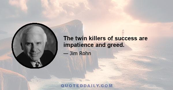 The twin killers of success are impatience and greed.