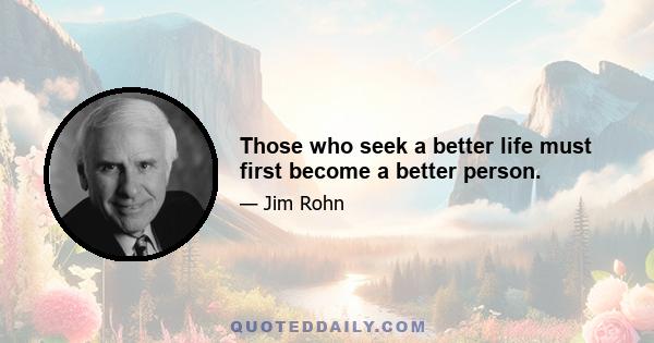 Those who seek a better life must first become a better person.