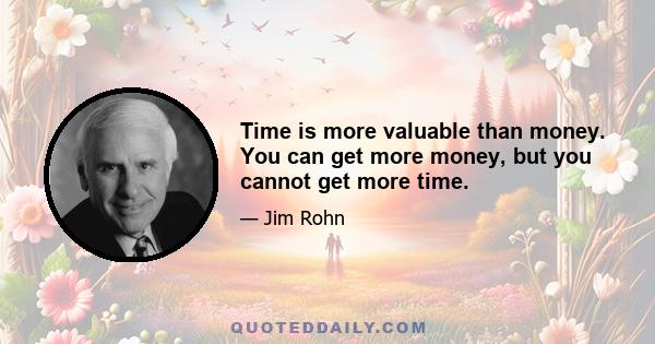 Time is more valuable than money. You can get more money, but you cannot get more time.