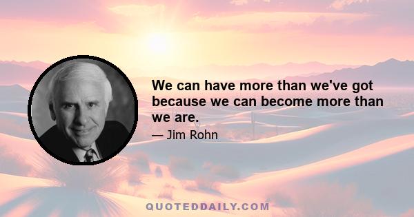 We can have more than we've got because we can become more than we are.