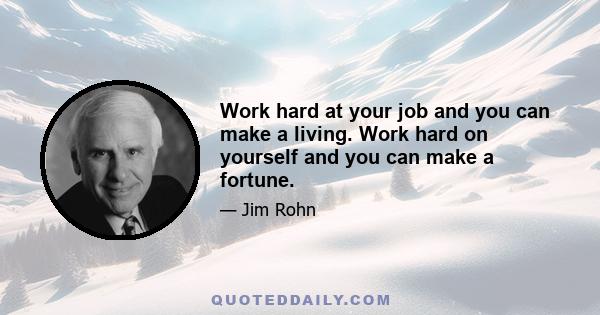 Work hard at your job and you can make a living. Work hard on yourself and you can make a fortune.