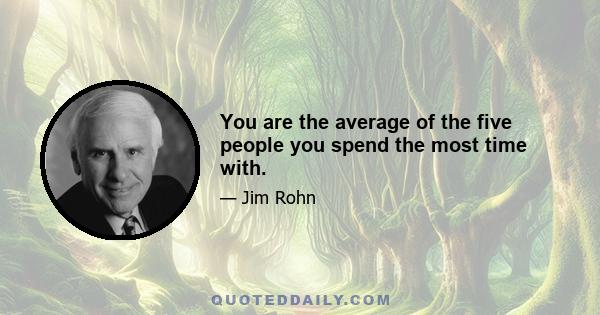 You are the average of the five people you spend the most time with.