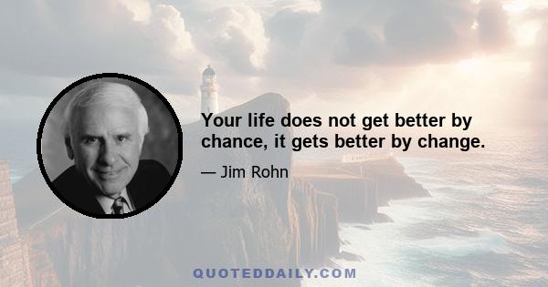 Your life does not get better by chance, it gets better by change.