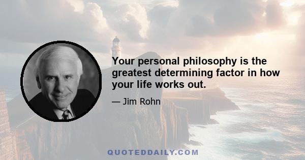 Your personal philosophy is the greatest determining factor in how your life works out.