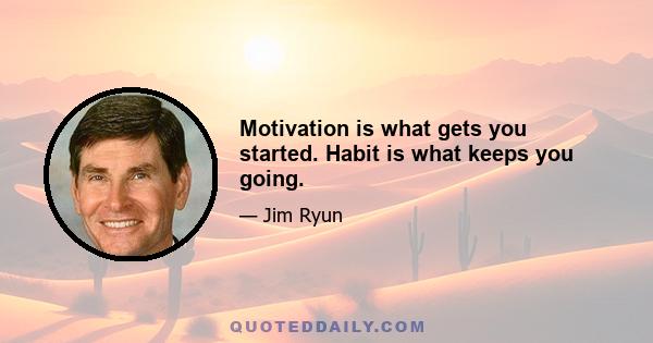 Motivation is what gets you started. Habit is what keeps you going.