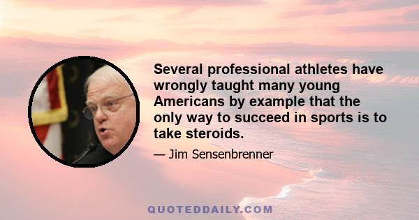 Several professional athletes have wrongly taught many young Americans by example that the only way to succeed in sports is to take steroids.