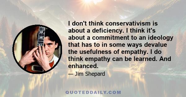 I don't think conservativism is about a deficiency. I think it's about a commitment to an ideology that has to in some ways devalue the usefulness of empathy. I do think empathy can be learned. And enhanced.