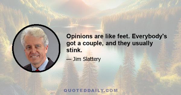 Opinions are like feet. Everybody's got a couple, and they usually stink.