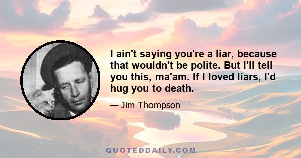 I ain't saying you're a liar, because that wouldn't be polite. But I'll tell you this, ma'am. If I loved liars, I'd hug you to death.