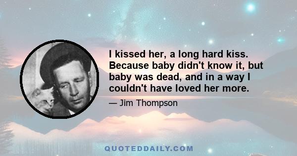 I kissed her, a long hard kiss. Because baby didn't know it, but baby was dead, and in a way I couldn't have loved her more.