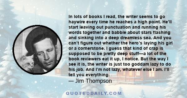 In lots of books I read, the writer seems to go haywire every time he reaches a high point. He’ll start leaving out punctuation and running his words together and babble about stars flashing and sinking into a deep