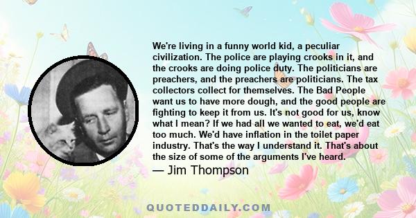 We're living in a funny world kid, a peculiar civilization. The police are playing crooks in it, and the crooks are doing police duty. The politicians are preachers, and the preachers are politicians. The tax collectors 