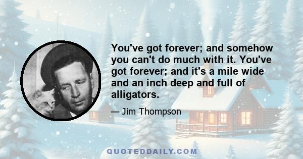 You've got forever; and somehow you can't do much with it. You've got forever; and it's a mile wide and an inch deep and full of alligators.