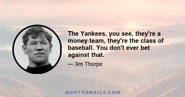 The Yankees, you see, they're a money team, they're the class of baseball. You don't ever bet against that.