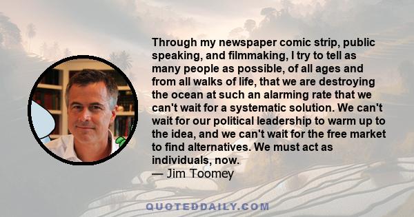 Through my newspaper comic strip, public speaking, and filmmaking, I try to tell as many people as possible, of all ages and from all walks of life, that we are destroying the ocean at such an alarming rate that we