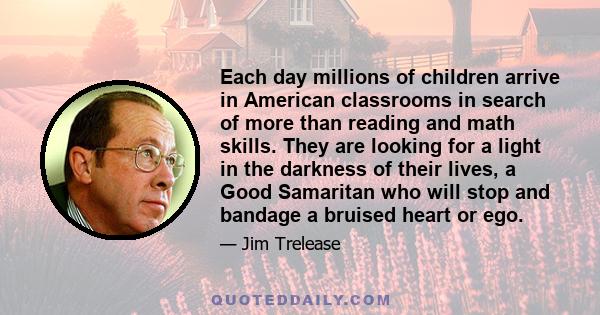 Each day millions of children arrive in American classrooms in search of more than reading and math skills. They are looking for a light in the darkness of their lives, a Good Samaritan who will stop and bandage a