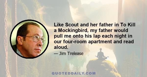 Like Scout and her father in To Kill a Mockingbird, my father would pull me onto his lap each night in our four-room apartment and read aloud.