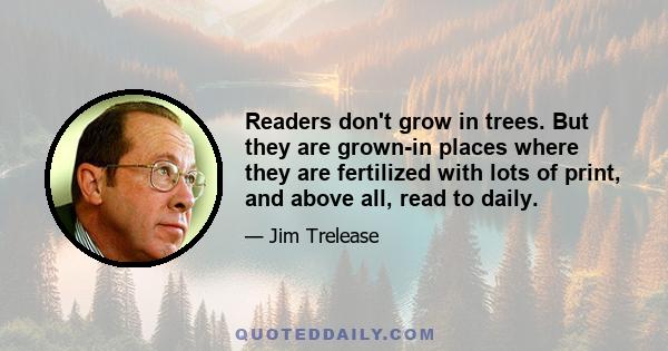 Readers don't grow in trees. But they are grown-in places where they are fertilized with lots of print, and above all, read to daily.