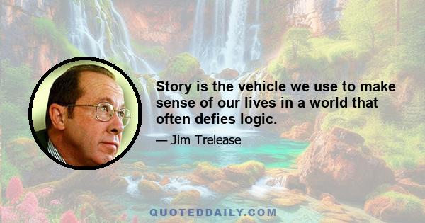 Story is the vehicle we use to make sense of our lives in a world that often defies logic.