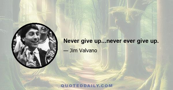 Never give up...never ever give up.