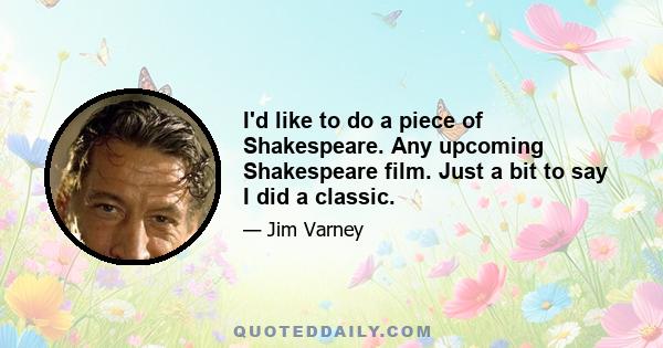 I'd like to do a piece of Shakespeare. Any upcoming Shakespeare film. Just a bit to say I did a classic.