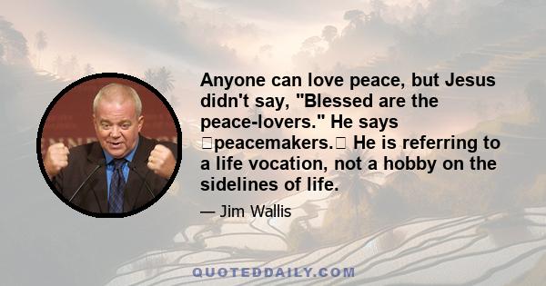 Anyone can love peace, but Jesus didn't say, Blessed are the peace-lovers. He says �peacemakers.� He is referring to a life vocation, not a hobby on the sidelines of life.