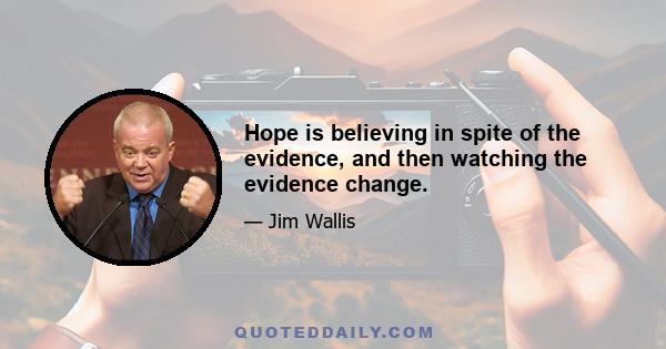 Hope is believing in spite of the evidence, and then watching the evidence change.