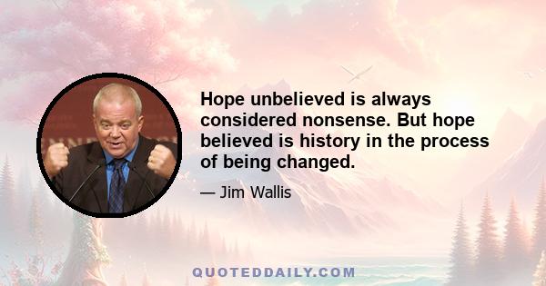 Hope unbelieved is always considered nonsense. But hope believed is history in the process of being changed.