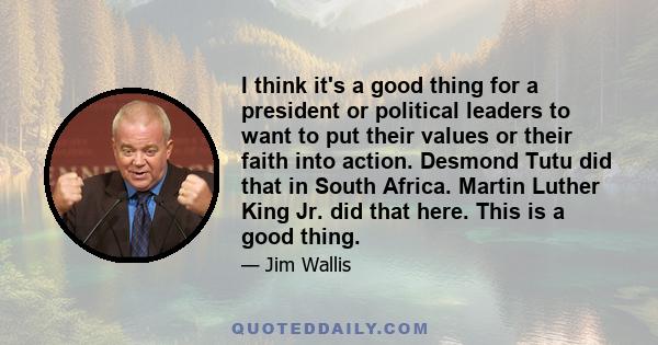 I think it's a good thing for a president or political leaders to want to put their values or their faith into action. Desmond Tutu did that in South Africa. Martin Luther King Jr. did that here. This is a good thing.