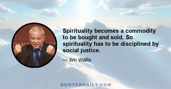 Spirituality becomes a commodity to be bought and sold. So spirituality has to be disciplined by social justice.